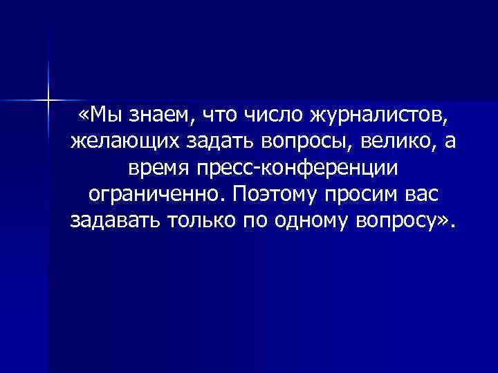  «Мы знаем, что число журналистов, желающих задать вопросы, велико, а  время пресс