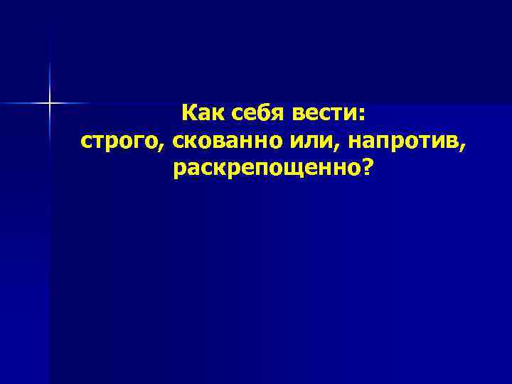    Как себя вести: строго, скованно или, напротив,   раскрепощенно? 