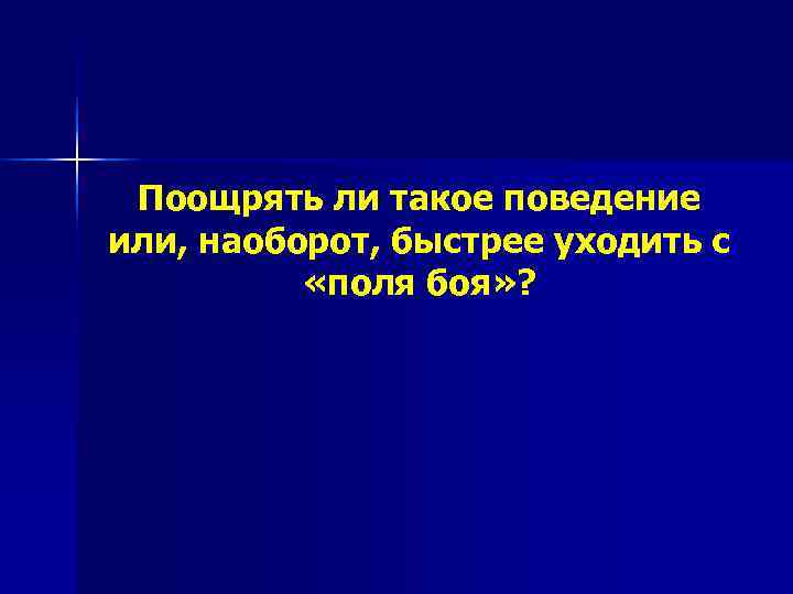  Поощрять ли такое поведение или, наоборот, быстрее уходить с  «поля боя» ?