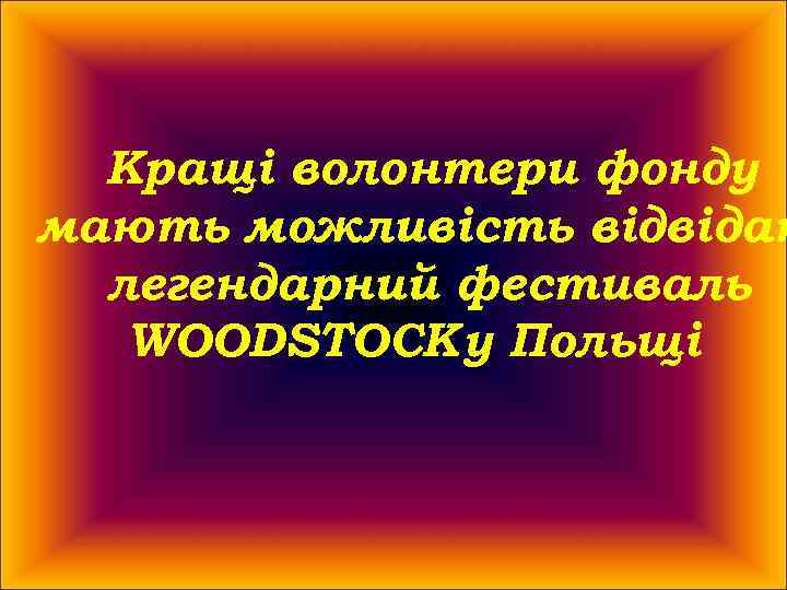  Кращі волонтери фонду мають можливість відвідат  легендарний фестиваль  WOODSTOCK у Польщі