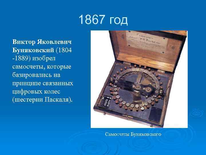 >    1867 год Виктор Яковлевич Буняковский (1804 -1889) изобрел самосчеты, которые