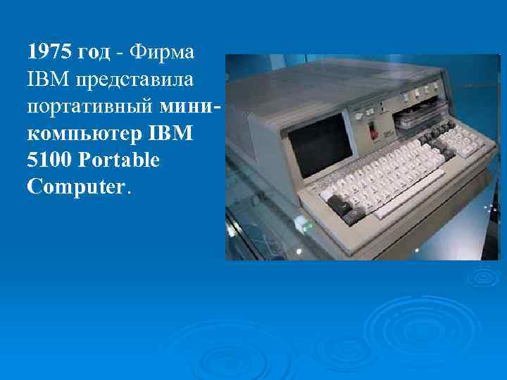 >1975 год - Фирма IBM представила портативный мини- компьютер IBM 5100 Portable Computer. 