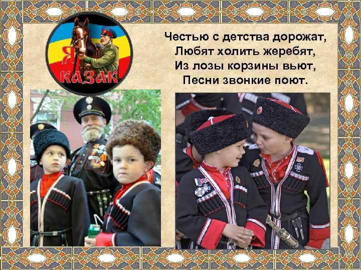 Честью с детства дорожат,  Любят холить жеребят,  Из лозы корзины вьют, Песни