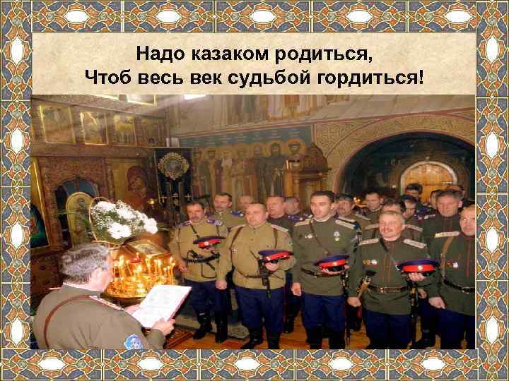  Надо казаком родиться, Чтоб весь век судьбой гордиться! 