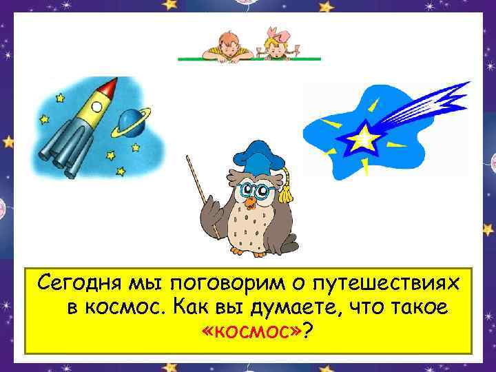 Сегодня мы поговорим о путешествиях  в космос. Как вы думаете, что такое 