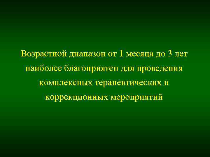 Возрастной диапазон от 1 месяца до 3 лет наиболее благоприятен для проведения комплексных терапевтических Возрастной диапазон от 1 месяца до 3 лет наиболее благоприятен для проведения комплексных терапевтических