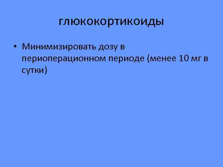    глюкокортикоиды • Минимизировать дозу в  периоперационном периоде (менее 10 мг