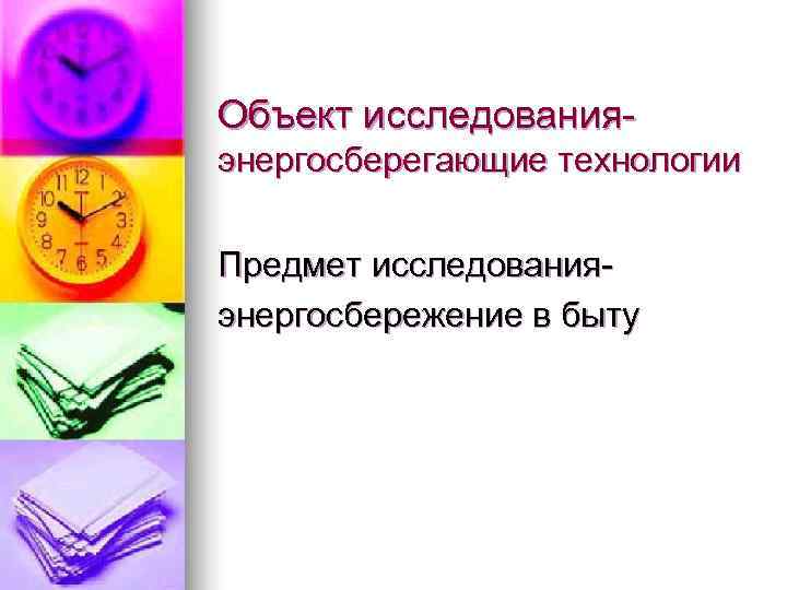 Объект исследования- энергосберегающие технологии  Предмет исследования- энергосбережение в быту 