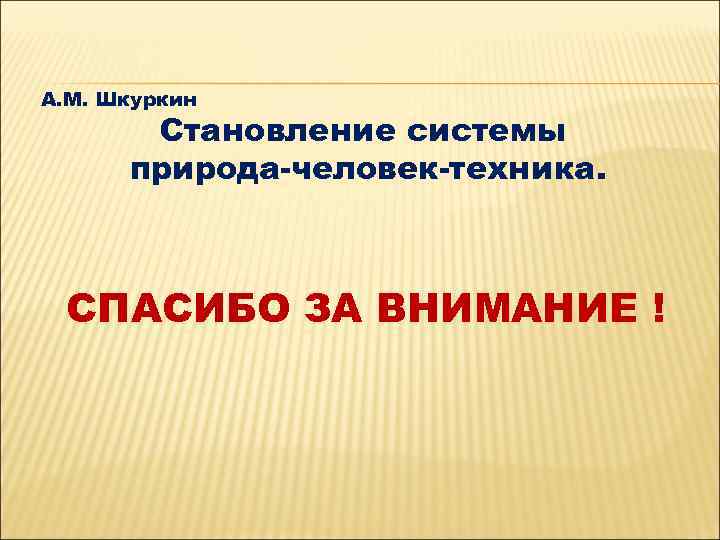 А. М. Шкуркин  Становление системы  природа человек техника. СПАСИБО ЗА ВНИМАНИЕ !