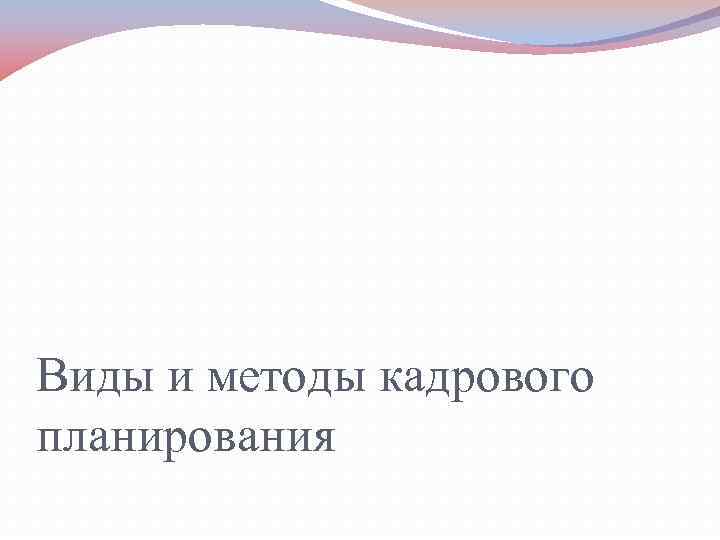 Виды и методы кадрового планирования 
