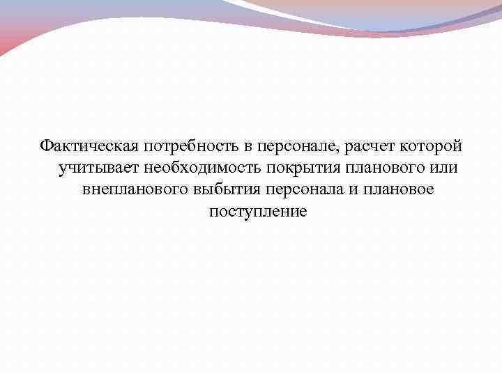 Фактическая потребность в персонале, расчет которой  учитывает необходимость покрытия планового или  внепланового