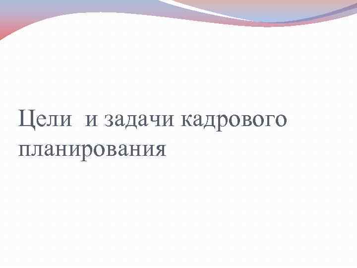 Цели и задачи кадрового планирования  