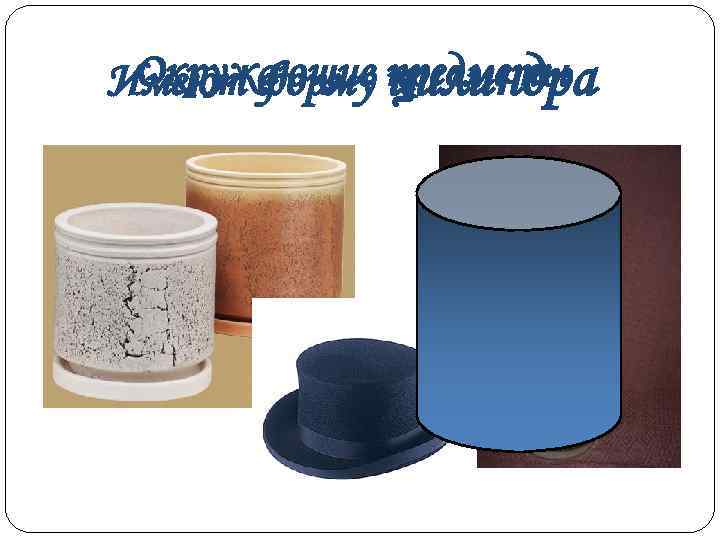 Имеют форму цилиндра Окружающие предметы 