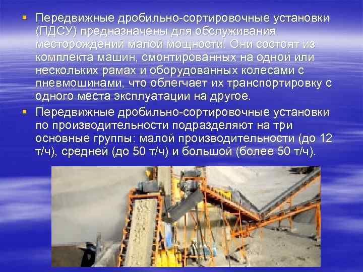 § Передвижные дробильно-сортировочные установки  (ПДСУ) предназначены для обслуживания  месторождений малой мощности. Они