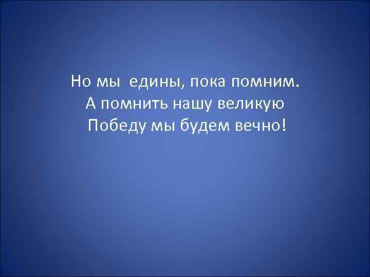 Но мы едины, пока помним.  А помнить нашу великую  Победу мы будем