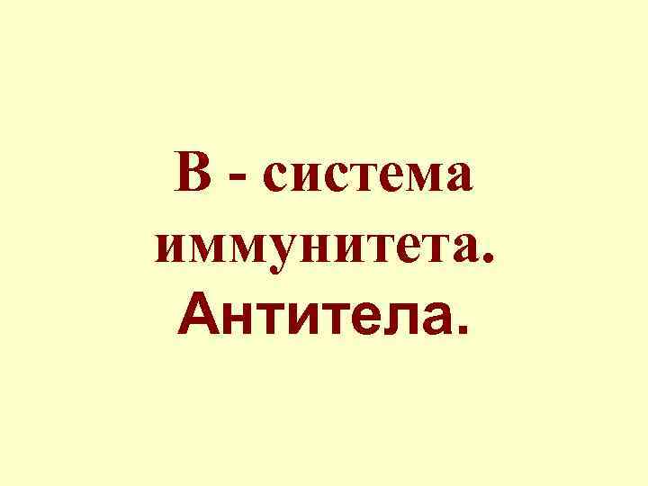  В - система иммунитета.  Антитела. 
