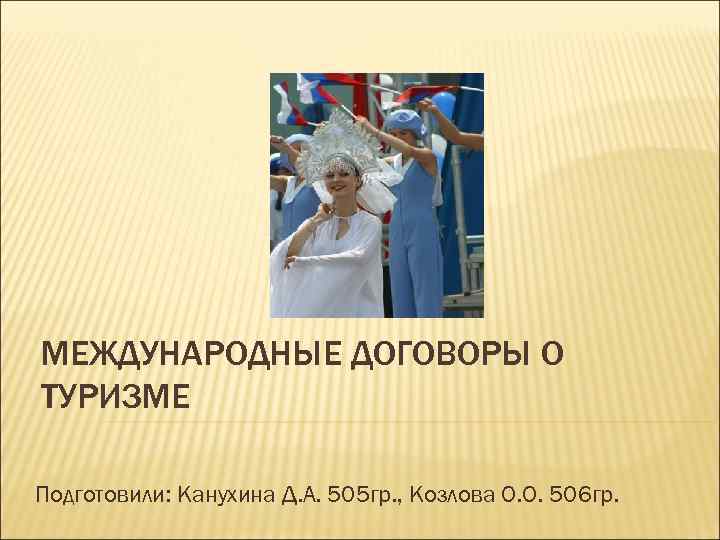 МЕЖДУНАРОДНЫЕ ДОГОВОРЫ О ТУРИЗМЕ Подготовили: Канухина Д. А. 505 гр. , Козлова О. О.