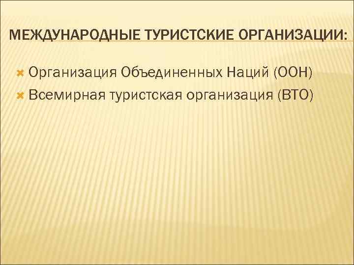 МЕЖДУНАРОДНЫЕ ТУРИСТСКИЕ ОРГАНИЗАЦИИ: Организация Объединенных Наций (ООН)  Всемирная туристская организация (ВТО) 
