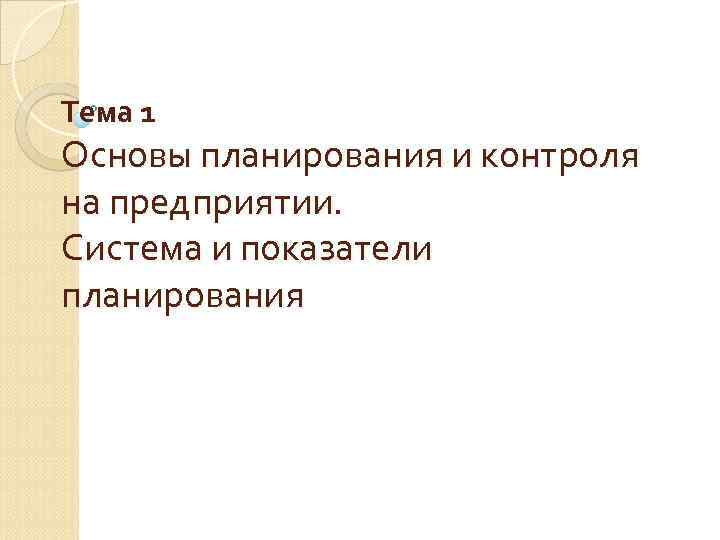 Тема 1 Основы планирования и контроля на предприятии. Система и показатели планирования Тема 1 Основы планирования и контроля на предприятии. Система и показатели планирования