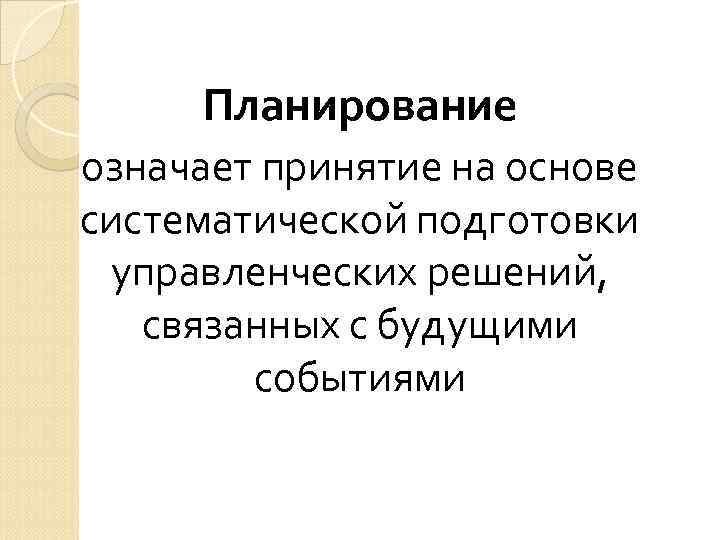 Планирование означает принятие на основе систематической подготовки управленческих решений, связанных с будущими Планирование означает принятие на основе систематической подготовки управленческих решений, связанных с будущими