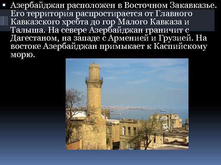  Азербайджан расположен в Восточном Закавказье. Его территория распростирается от Главного  Кавказского хребта