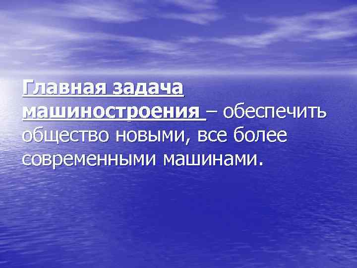 Главная задача машиностроения – обеспечить общество новыми, все более современными машинами. 