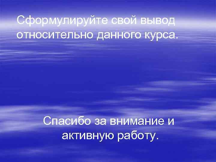Сформулируйте свой вывод относительно данного курса.   Спасибо за внимание и  активную