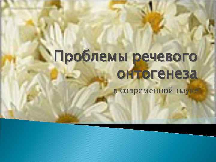 Проблемы речевого  онтогенеза  в современной науке 