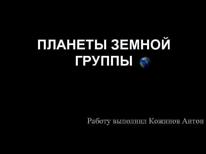 ПЛАНЕТЫ ЗЕМНОЙ ГРУППЫ   Работу выполнил Кожинов Антон 