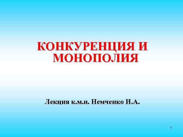 КОНКУРЕНЦИЯ И  МОНОПОЛИЯ  Лекция к. м. н. Немченко И. А.  