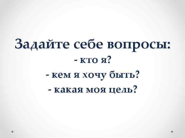 Задайте себе вопросы:  - кто я? - кем я хочу быть?  -