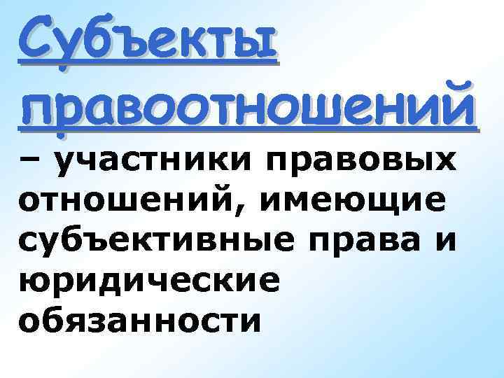 Субъекты правоотношений – участники правовых отношений, имеющие субъективные права и юридические обязанности Субъекты правоотношений – участники правовых отношений, имеющие субъективные права и юридические обязанности
