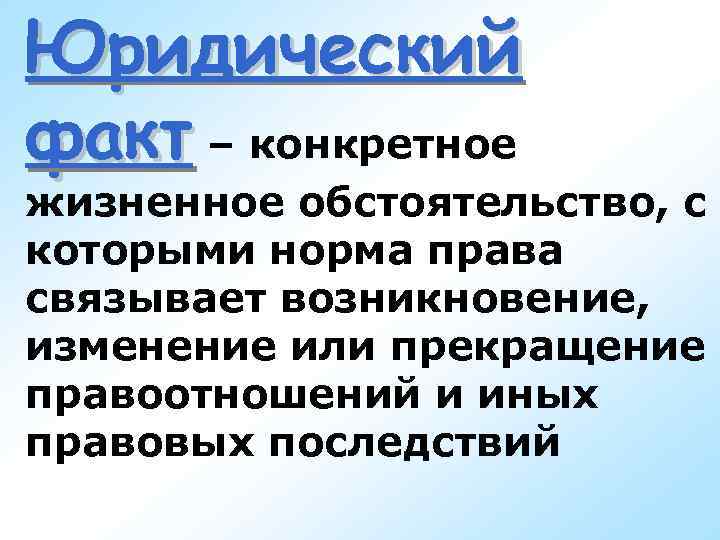 Юридический факт – конкретное жизненное обстоятельство, с которыми норма права связывает возникновение, изменение или Юридический факт – конкретное жизненное обстоятельство, с которыми норма права связывает возникновение, изменение или