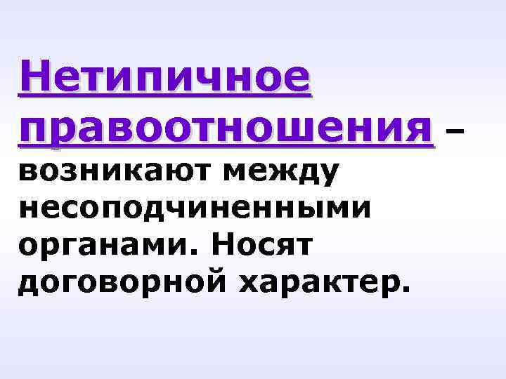 Нетипичное правоотношения – возникают между несоподчиненными органами. Носят договорной характер. Нетипичное правоотношения – возникают между несоподчиненными органами. Носят договорной характер.