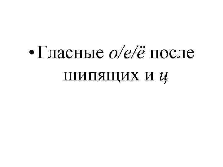  • Гласные о/е/ё после  шипящих и ц 