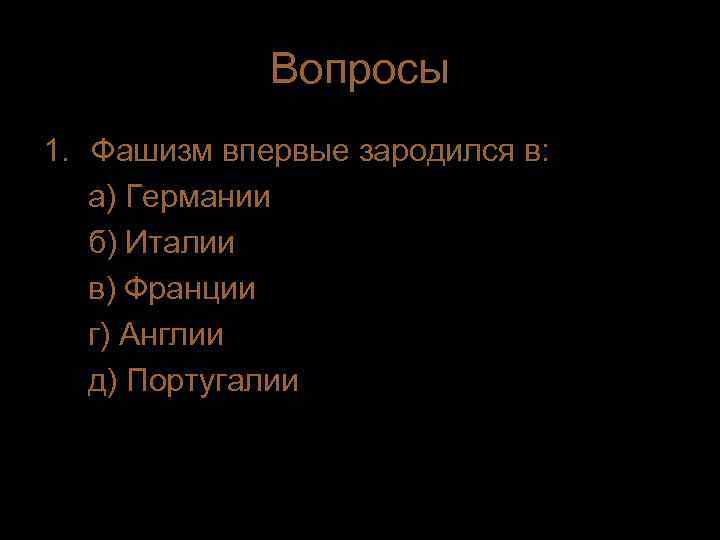   Вопросы 1. Фашизм впервые зародился в: а) Германии  б) Италии