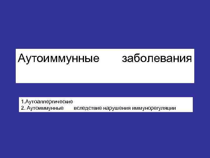 Аутоиммунные    заболевания  1. Аутоаллергические 2. Аутоиммунные вследствие нарушения иммунорегуляции 