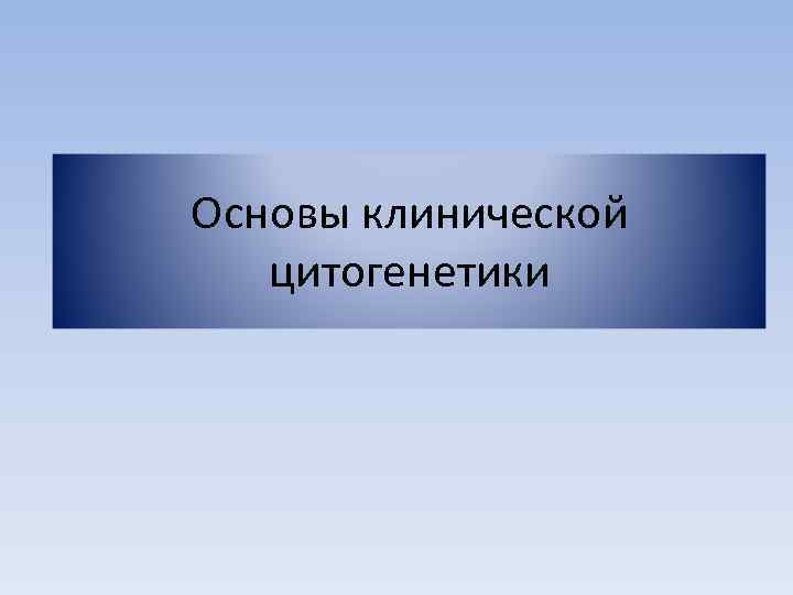 Основы цитогенетики. Клинические основы. «Основы клинической психологии», Репина н.в.. Введение в клиническую цитогенетику УГМУ.