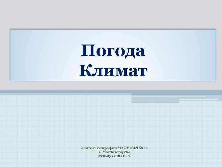Погода Климат Учитель географии МАОУ «МЛ № 1» г. Магнитогорска Погода Климат Учитель географии МАОУ «МЛ № 1» г. Магнитогорска