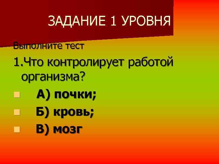  ЗАДАНИЕ 1 УРОВНЯ Выполните тест 1. Что контролирует работой  организма? n 