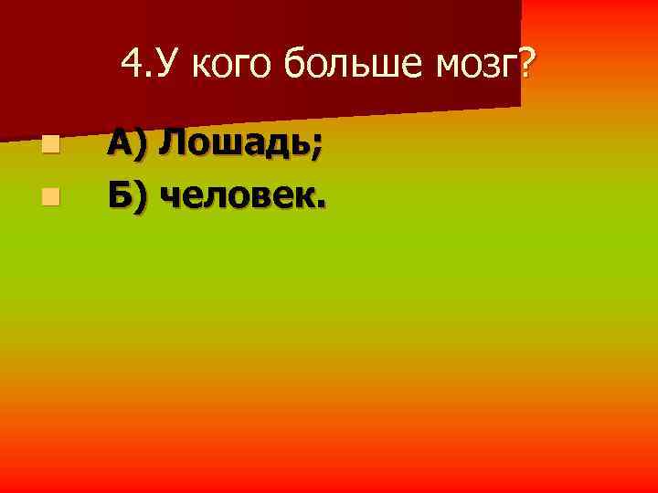   4. У кого больше мозг? n  А) Лошадь; n  Б)