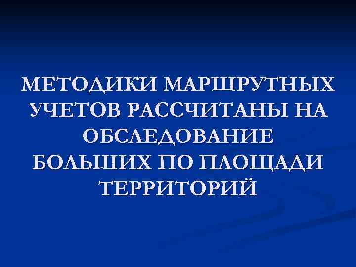 МЕТОДИКИ МАРШРУТНЫХ УЧЕТОВ РАССЧИТАНЫ НА ОБСЛЕДОВАНИЕ БОЛЬШИХ ПО ПЛОЩАДИ ТЕРРИТОРИЙ 