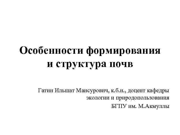 Особенности формирования и структура почв Гатин Ильшат Мансурович, к. б. н. , доцент кафедры