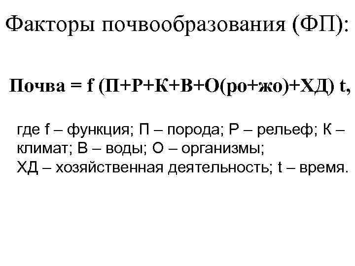 Факторы почвообразования (ФП):  Почва = f (П+Р+К+В+О(ро+жо)+ХД) t,  где f – функция;