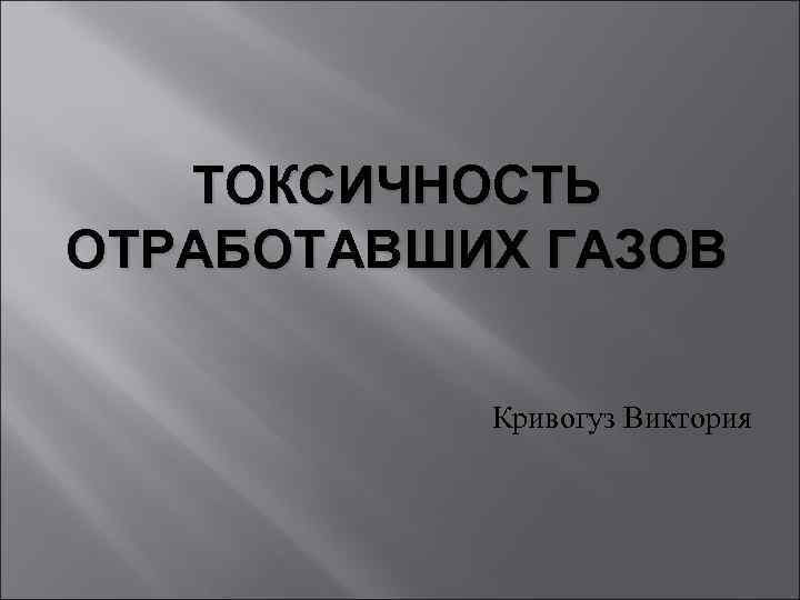   ТОКСИЧНОСТЬ ОТРАБОТАВШИХ ГАЗОВ   Кривогуз Виктория 