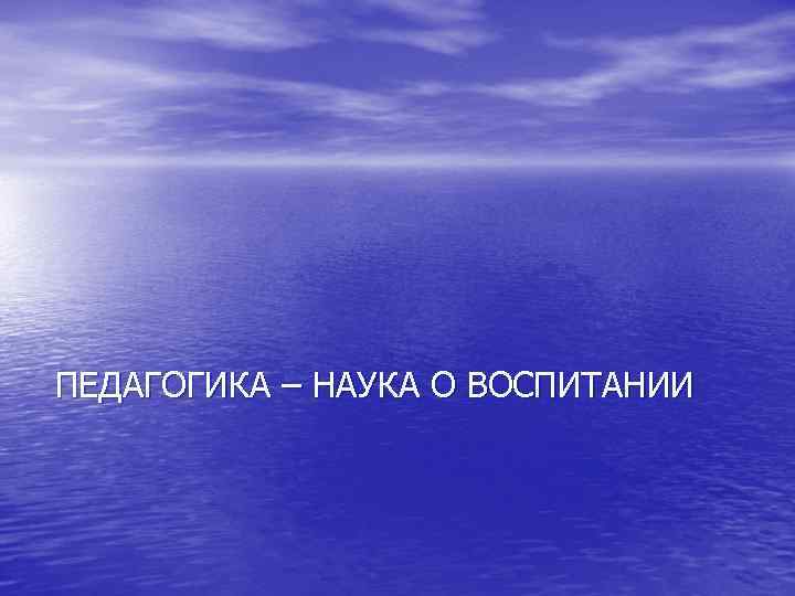 ПЕДАГОГИКА – НАУКА О ВОСПИТАНИИ 