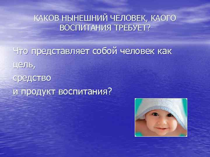   КАКОВ НЫНЕШНИЙ ЧЕЛОВЕК, КАОГО   ВОСПИТАНИЯ ТРЕБУЕТ?  Что представляет собой