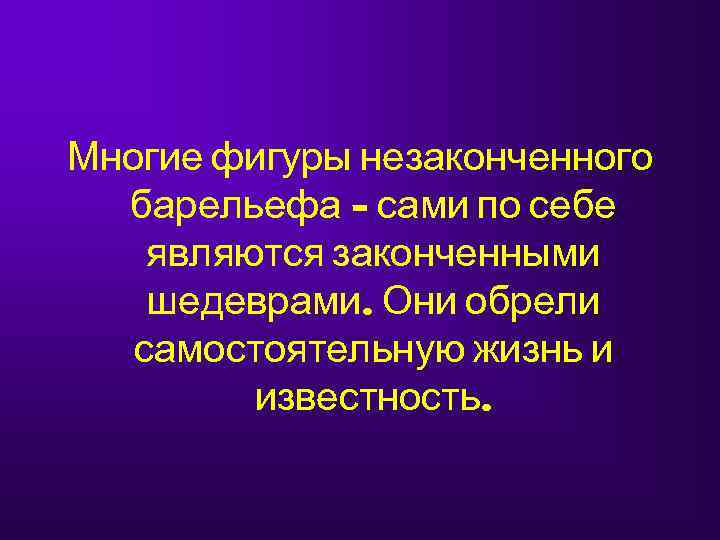 Многие фигуры незаконченного  барельефа – сами по себе являются законченными шедеврами. Они обрели