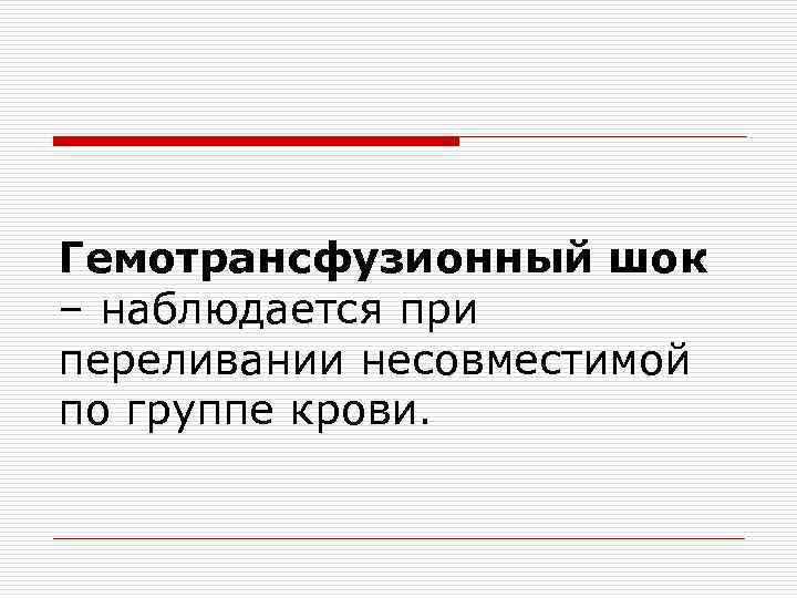Гемотрансфузионный шок – наблюдается при переливании несовместимой по группе крови. 