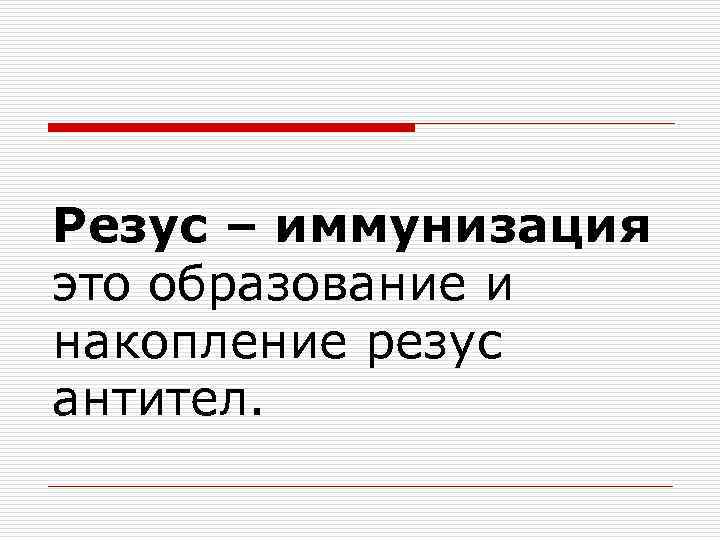 Резус – иммунизация это образование и накопление резус антител. 